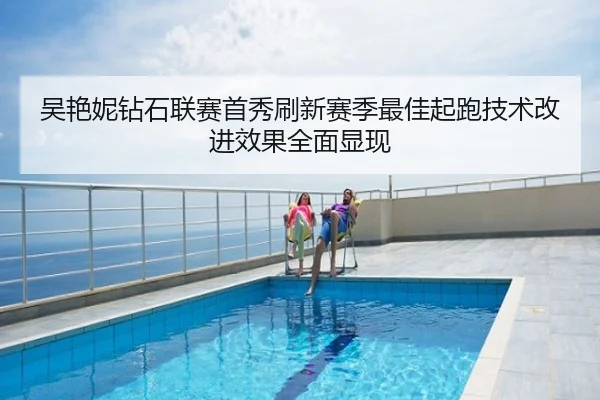 吴艳妮钻石联赛首秀刷新赛季最佳起跑技术改进效果全面显现