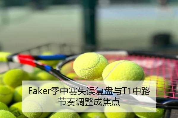 Faker季中赛失误复盘与T1中路节奏调整成焦点
