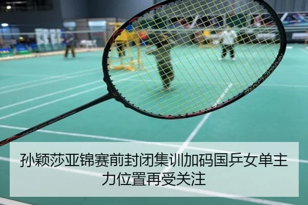 孙颖莎亚锦赛前封闭集训加码国乒女单主力位置再受关注