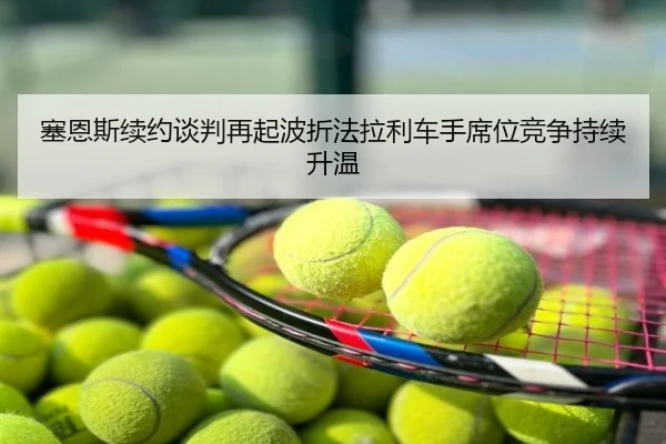 塞恩斯续约谈判再起波折法拉利车手席位竞争持续升温