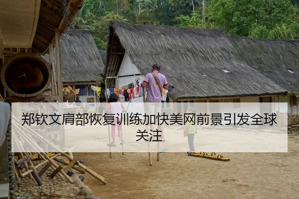 郑钦文肩部恢复训练加快美网前景引发全球关注