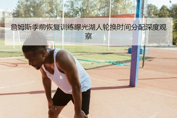 詹姆斯季前恢复训练曝光湖人轮换时间分配深度观察