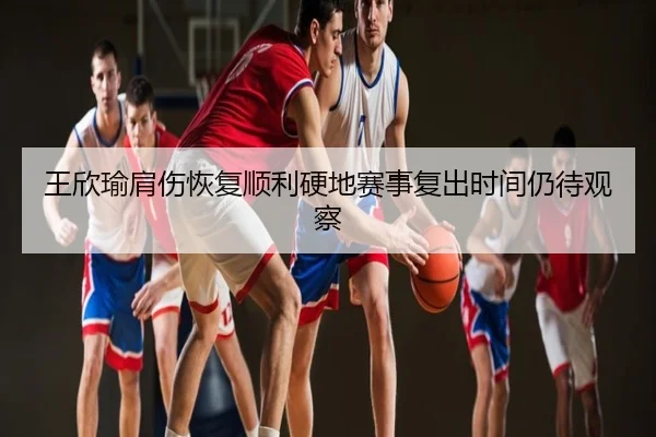 王欣瑜肩伤恢复顺利硬地赛事复出时间仍待观察