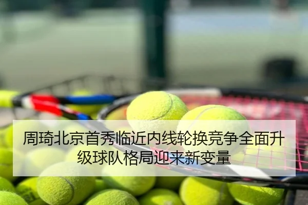 周琦北京首秀临近内线轮换竞争全面升级球队格局迎来新变量