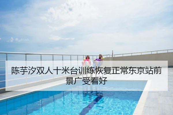 陈芋汐双人十米台训练恢复正常东京站前景广受看好